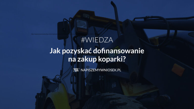 Jak pozyskać dofinansowanie na zakup koparki?